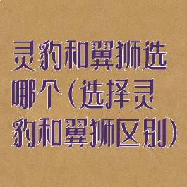 灵豹和翼狮选哪个(选择灵豹和翼狮区别)