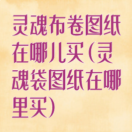 灵魂布卷图纸在哪儿买(灵魂袋图纸在哪里买)