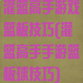 灌篮高手游戏篮板技巧(灌篮高手手游篮板球技巧)
