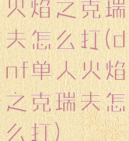 火焰之克瑞夫怎么打(dnf单人火焰之克瑞夫怎么打)