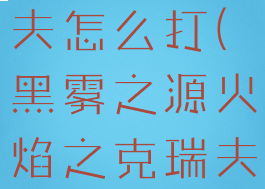 火焰之克瑞夫怎么打(黑雾之源火焰之克瑞夫怎么打)