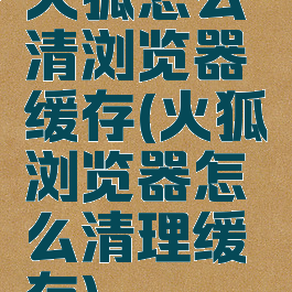 火狐怎么清浏览器缓存(火狐浏览器怎么清理缓存)