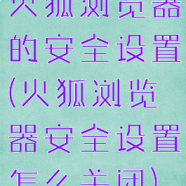 火狐浏览器的安全设置(火狐浏览器安全设置怎么关闭)