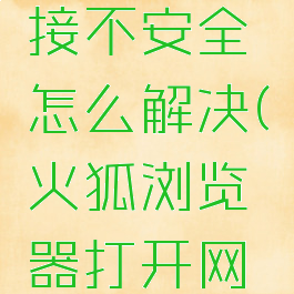 火狐浏览器网站连接不安全怎么解决(火狐浏览器打开网页提示连接不安全)