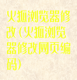 火狐浏览器修改(火狐浏览器修改网页编码)