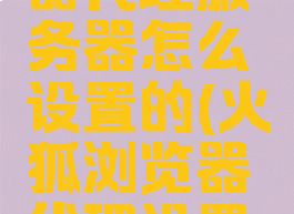 火狐浏览器代理服务器怎么设置的(火狐浏览器代理设置在哪)