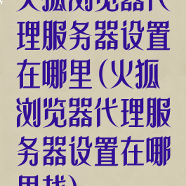 火狐浏览器代理服务器设置在哪里(火狐浏览器代理服务器设置在哪里找)