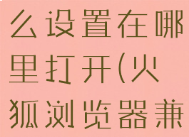 火狐浏览器兼容模式怎么设置在哪里打开(火狐浏览器兼容模式怎么开启)