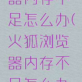 火狐浏览器内存不足怎么办(火狐浏览器内存不足怎么办呢)