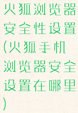 火狐浏览器安全性设置(火狐手机浏览器安全设置在哪里)