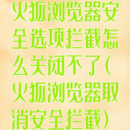 火狐浏览器安全选项拦截怎么关闭不了(火狐浏览器取消安全拦截)