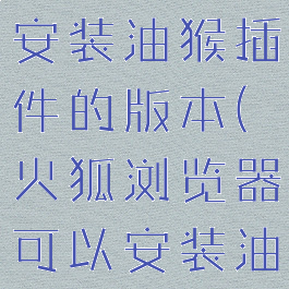 火狐浏览器安装油猴插件的版本(火狐浏览器可以安装油猴插件)