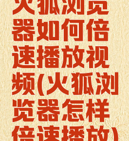 火狐浏览器如何倍速播放视频(火狐浏览器怎样倍速播放)