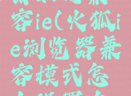 火狐浏览器如何兼容ie(火狐ie浏览器兼容模式怎么设置在哪里)