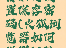 火狐浏览器如何设置保存密码(火狐浏览器如何设置记住密码)