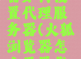 火狐浏览器如何设置代理服务器(火狐浏览器怎么设置代理服务器)