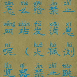 火狐浏览器怎么给禁止网站发消息呢(火狐浏览器禁止跳转)