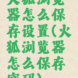 火狐浏览器怎么保存设置(火狐浏览器怎么保存密码)