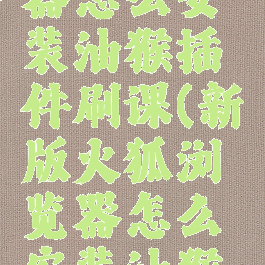 火狐浏览器怎么安装油猴插件刷课(新版火狐浏览器怎么安装油猴插件)