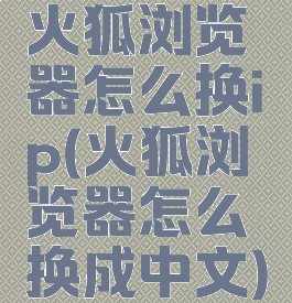 火狐浏览器怎么换ip(火狐浏览器怎么换成中文)