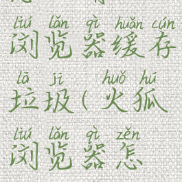 火狐浏览器怎么清理浏览器缓存垃圾(火狐浏览器怎样清理缓存)