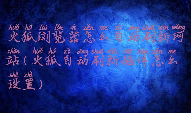 火狐浏览器怎么自动刷新网站(火狐自动刷新插件怎么设置)