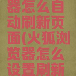 火狐浏览器怎么自动刷新页面(火狐浏览器怎么设置刷新频率)