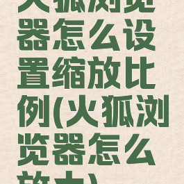 火狐浏览器怎么设置缩放比例(火狐浏览器怎么放大)