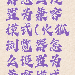 火狐浏览器怎么设置为兼容模式(火狐浏览器怎么设置为兼容模式手机)