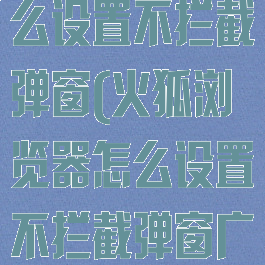火狐浏览器怎么设置不拦截弹窗(火狐浏览器怎么设置不拦截弹窗广告)
