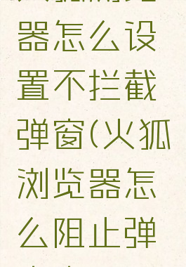 火狐浏览器怎么设置不拦截弹窗(火狐浏览器怎么阻止弹出窗口)