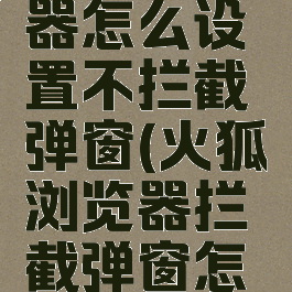火狐浏览器怎么设置不拦截弹窗(火狐浏览器拦截弹窗怎么关闭)