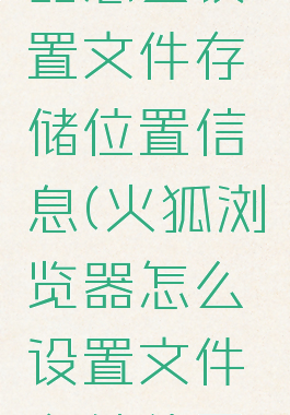 火狐浏览器怎么设置文件存储位置信息(火狐浏览器怎么设置文件存储位置信息)
