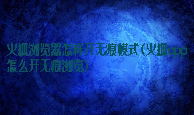 火狐浏览器怎样开无痕模式(火狐app怎么开无痕浏览)