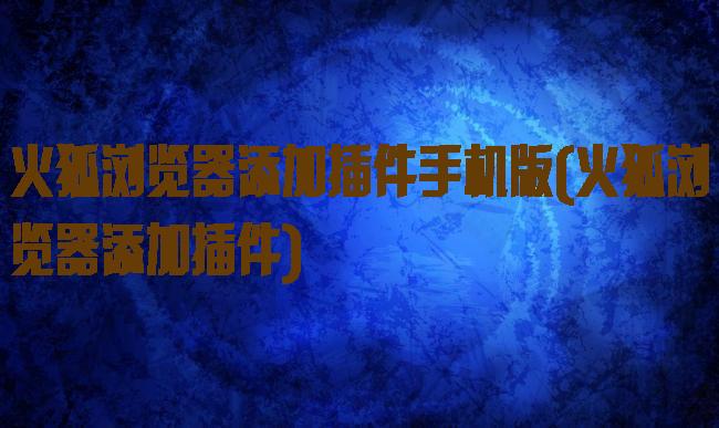 火狐浏览器添加插件手机版(火狐浏览器添加插件)