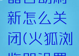 火狐浏览器自动刷新怎么关闭(火狐浏览器设置自动刷新)
