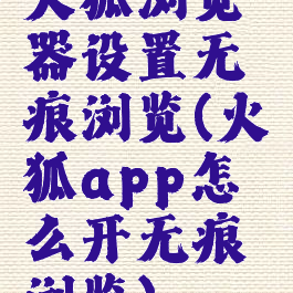 火狐浏览器设置无痕浏览(火狐app怎么开无痕浏览)