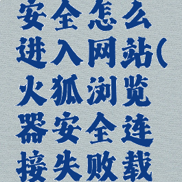 火狐浏览器连接不安全怎么进入网站(火狐浏览器安全连接失败载入页面时连接中断)