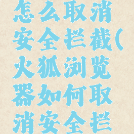 火狐app怎么取消安全拦截(火狐浏览器如何取消安全拦截)