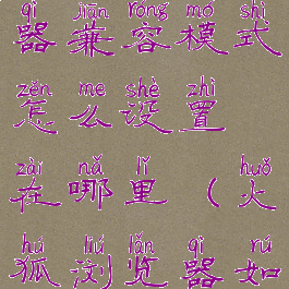 火狐ie浏览器兼容模式怎么设置在哪里(火狐浏览器如何兼容ie)