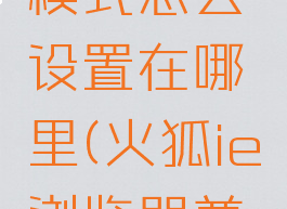 火狐ie浏览器兼容模式怎么设置在哪里(火狐ie浏览器兼容性设置在哪里)