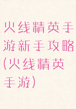 火线精英手游新手攻略(火线精英手游)