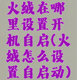 火绒在哪里设置开机自启(火绒怎么设置自启动)