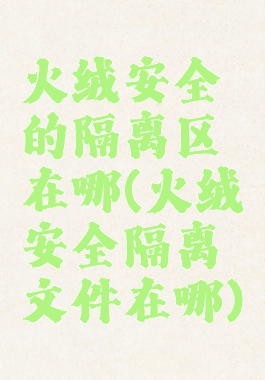 火绒安全的隔离区在哪(火绒安全隔离文件在哪)