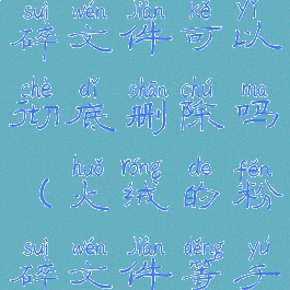 火绒安全粉碎文件可以彻底删除吗(火绒的粉碎文件等于卸载吗)