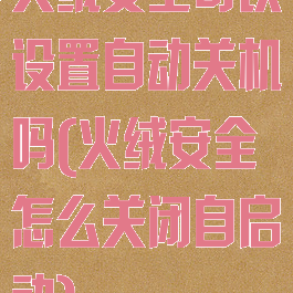 火绒安全可以设置自动关机吗(火绒安全怎么关闭自启动)