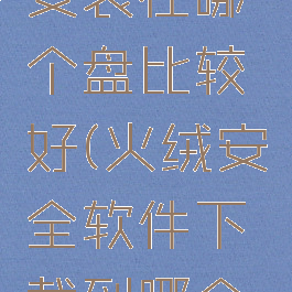 火绒安全安装在哪个盘比较好(火绒安全软件下载到哪个盘)