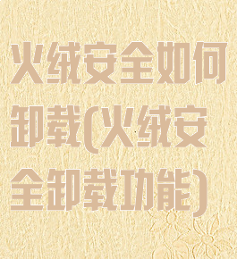 火绒安全如何卸载(火绒安全卸载功能)