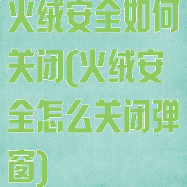 火绒安全如何关闭(火绒安全怎么关闭弹窗)