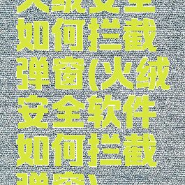 火绒安全如何拦截弹窗(火绒安全软件如何拦截弹窗)